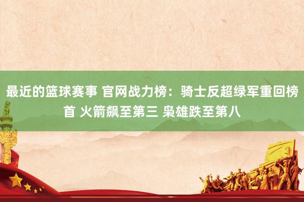 最近的篮球赛事 官网战力榜：骑士反超绿军重回榜首 火箭飙至第三 枭雄跌至第八