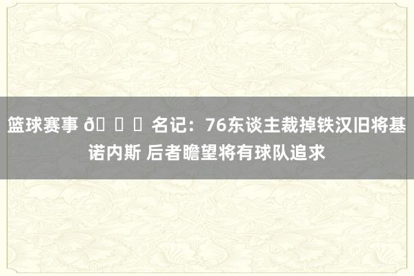 篮球赛事 👀名记：76东谈主裁掉铁汉旧将基诺内斯 后者瞻望将有球队追求