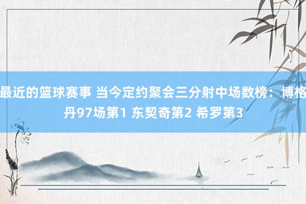 最近的篮球赛事 当今定约聚会三分射中场数榜：博格丹97场第1 东契奇第2 希罗第3