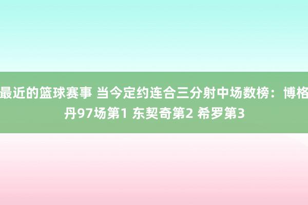 最近的篮球赛事 当今定约连合三分射中场数榜：博格丹97场第1 东契奇第2 希罗第3