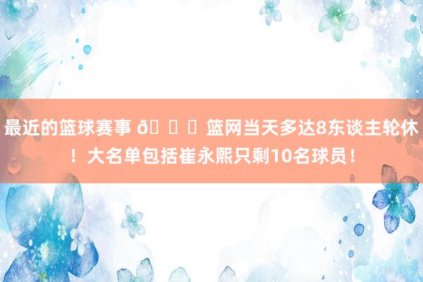 最近的篮球赛事 👀篮网当天多达8东谈主轮休！大名单包括崔永熙只剩10名球员！