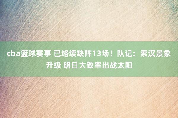 cba篮球赛事 已络续缺阵13场！队记：索汉景象升级 明日大致率出战太阳