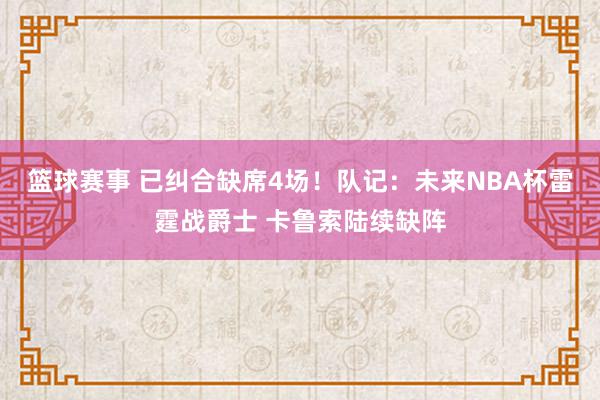 篮球赛事 已纠合缺席4场！队记：未来NBA杯雷霆战爵士 卡鲁索陆续缺阵