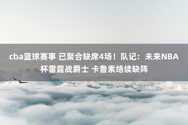 cba篮球赛事 已聚合缺席4场！队记：未来NBA杯雷霆战爵士 卡鲁索络续缺阵