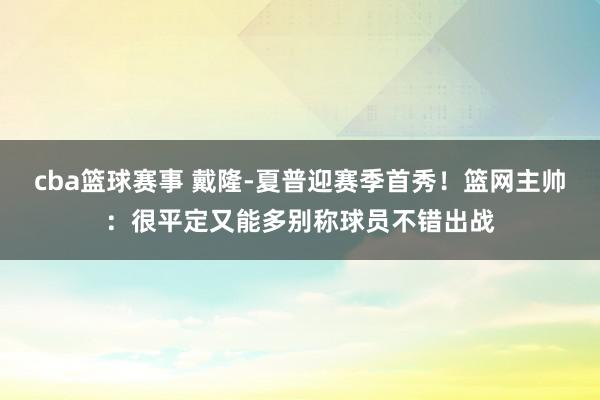 cba篮球赛事 戴隆-夏普迎赛季首秀！篮网主帅：很平定又能多别称球员不错出战