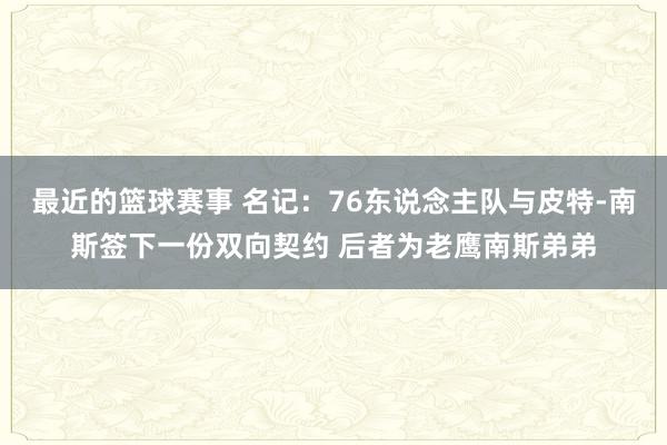 最近的篮球赛事 名记：76东说念主队与皮特-南斯签下一份双向契约 后者为老鹰南斯弟弟