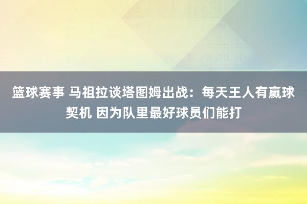 篮球赛事 马祖拉谈塔图姆出战：每天王人有赢球契机 因为队里最好球员们能打