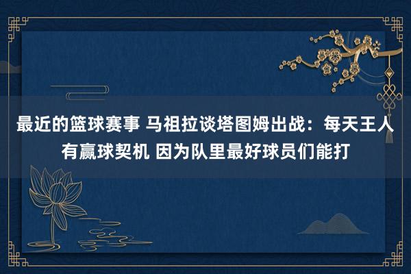 最近的篮球赛事 马祖拉谈塔图姆出战：每天王人有赢球契机 因为队里最好球员们能打