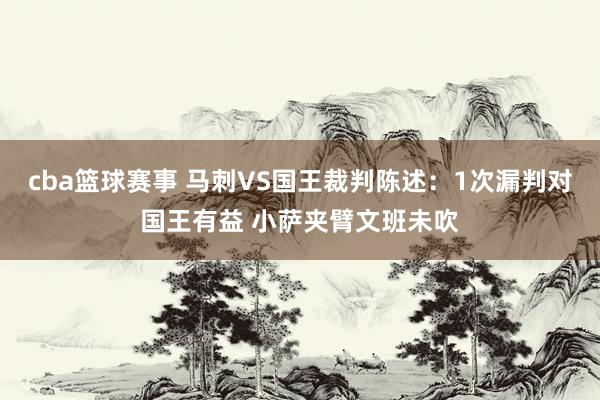 cba篮球赛事 马刺VS国王裁判陈述：1次漏判对国王有益 小萨夹臂文班未吹