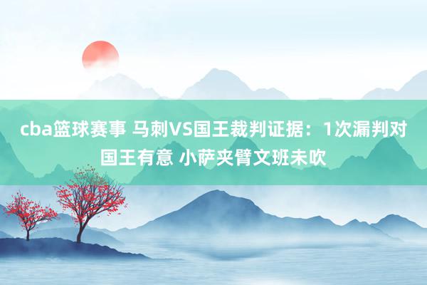 cba篮球赛事 马刺VS国王裁判证据：1次漏判对国王有意 小萨夹臂文班未吹