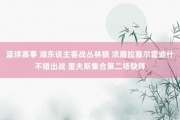 篮球赛事 湖东谈主客战丛林狼 浓眉拉塞尔雷迪什不错出战 里夫斯集合第二场缺阵