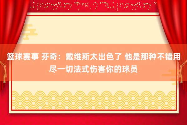 篮球赛事 芬奇：戴维斯太出色了 他是那种不错用尽一切法式伤害你的球员