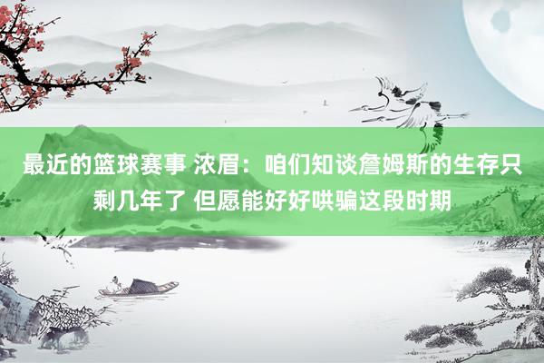 最近的篮球赛事 浓眉：咱们知谈詹姆斯的生存只剩几年了 但愿能好好哄骗这段时期