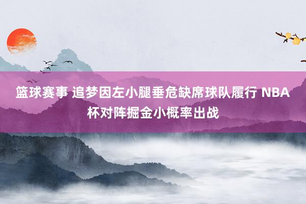 篮球赛事 追梦因左小腿垂危缺席球队履行 NBA杯对阵掘金小概率出战