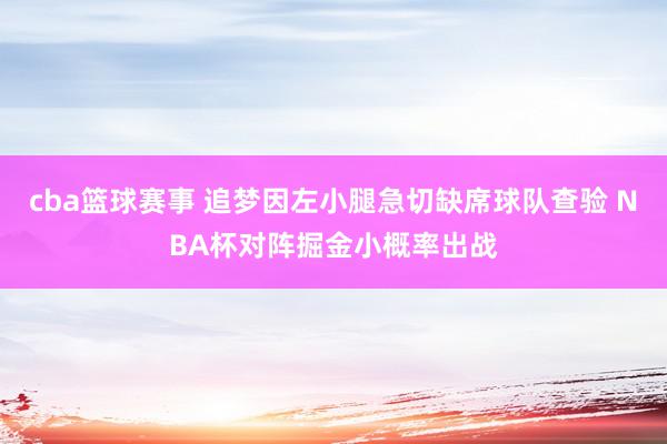 cba篮球赛事 追梦因左小腿急切缺席球队查验 NBA杯对阵掘金小概率出战