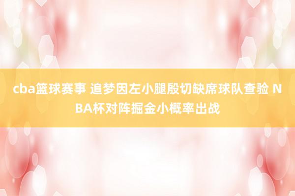 cba篮球赛事 追梦因左小腿殷切缺席球队查验 NBA杯对阵掘金小概率出战