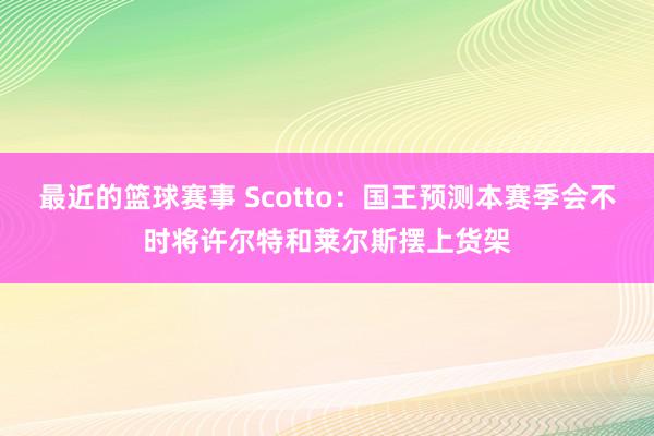 最近的篮球赛事 Scotto：国王预测本赛季会不时将许尔特和莱尔斯摆上货架