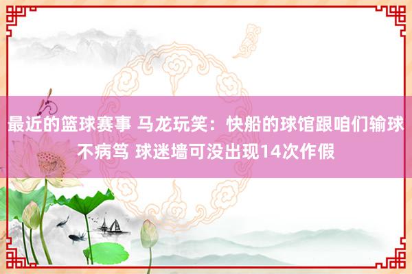 最近的篮球赛事 马龙玩笑：快船的球馆跟咱们输球不病笃 球迷墙可没出现14次作假