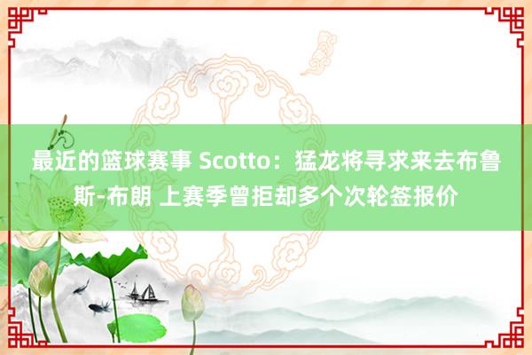 最近的篮球赛事 Scotto：猛龙将寻求来去布鲁斯-布朗 上赛季曾拒却多个次轮签报价