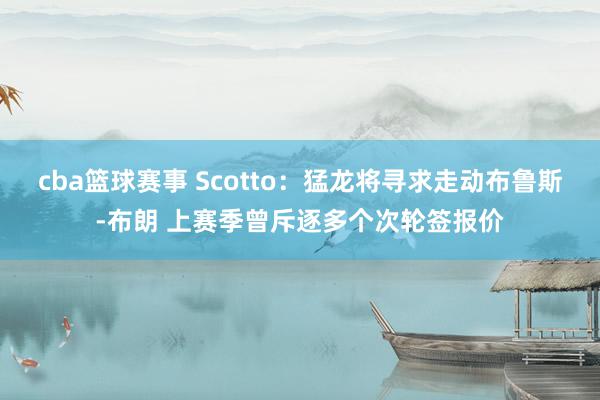 cba篮球赛事 Scotto：猛龙将寻求走动布鲁斯-布朗 上赛季曾斥逐多个次轮签报价