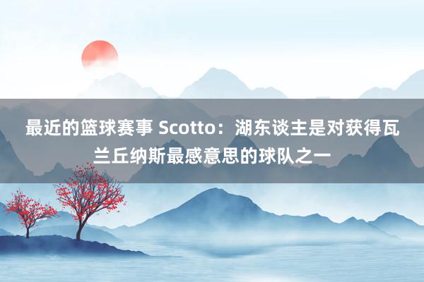 最近的篮球赛事 Scotto：湖东谈主是对获得瓦兰丘纳斯最感意思的球队之一