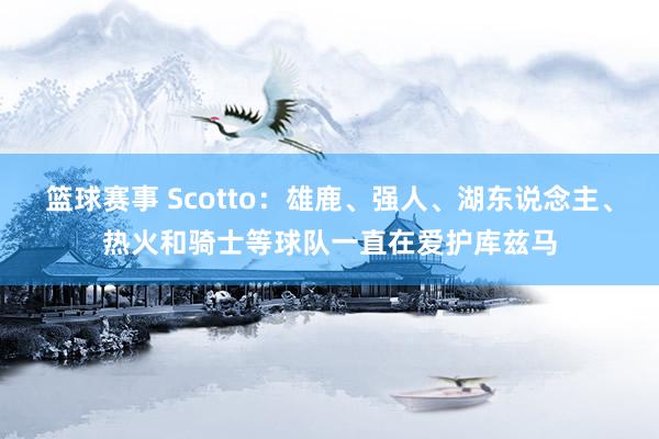 篮球赛事 Scotto：雄鹿、强人、湖东说念主、热火和骑士等球队一直在爱护库兹马