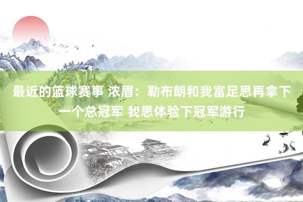 最近的篮球赛事 浓眉：勒布朗和我富足思再拿下一个总冠军 我思体验下冠军游行