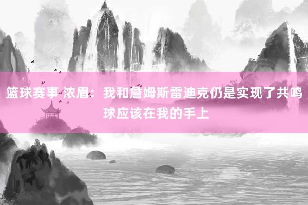 篮球赛事 浓眉：我和詹姆斯雷迪克仍是实现了共鸣 球应该在我的手上