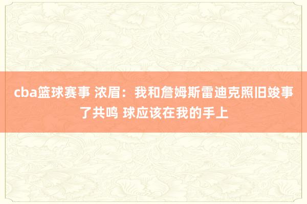 cba篮球赛事 浓眉：我和詹姆斯雷迪克照旧竣事了共鸣 球应该在我的手上