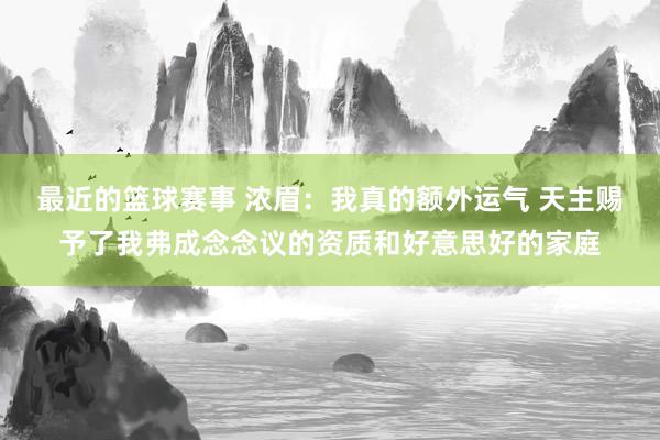 最近的篮球赛事 浓眉：我真的额外运气 天主赐予了我弗成念念议的资质和好意思好的家庭